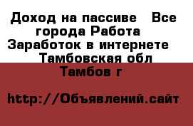 Доход на пассиве - Все города Работа » Заработок в интернете   . Тамбовская обл.,Тамбов г.